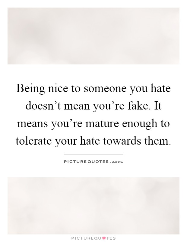 Being nice to someone you hate doesn't mean you're fake. It means you're mature enough to tolerate your hate towards them Picture Quote #1