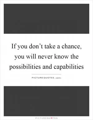 If you don’t take a chance, you will never know the possibilities and capabilities Picture Quote #1