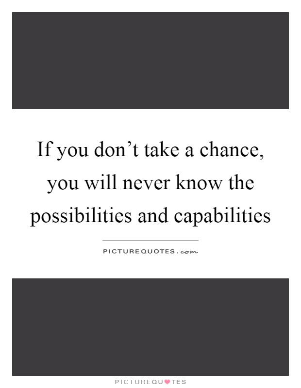 If you don't take a chance, you will never know the possibilities and capabilities Picture Quote #1