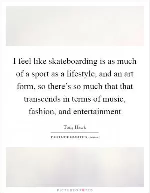 I feel like skateboarding is as much of a sport as a lifestyle, and an art form, so there’s so much that that transcends in terms of music, fashion, and entertainment Picture Quote #1