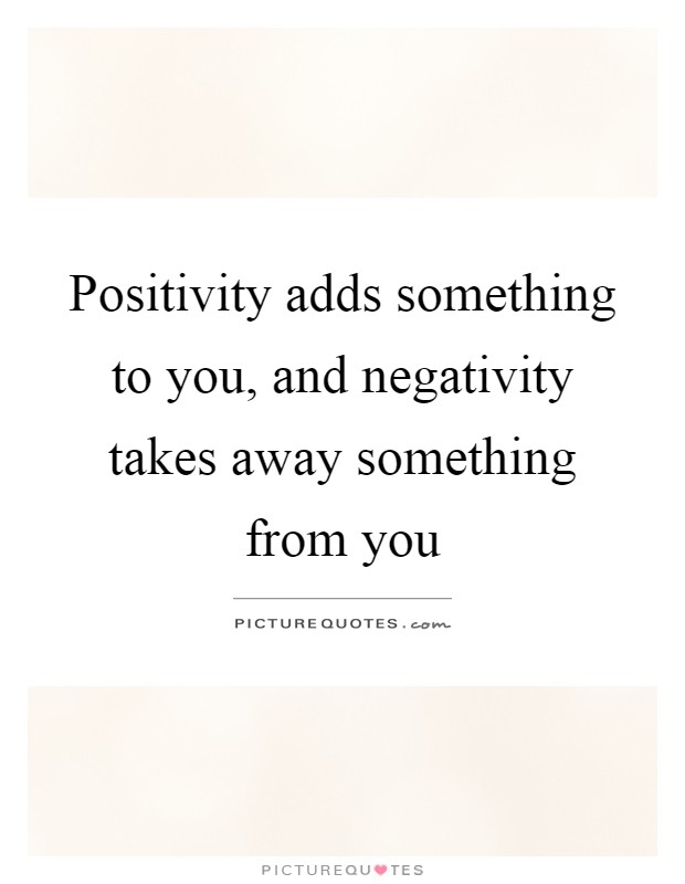 Positivity adds something to you, and negativity takes away something from you Picture Quote #1