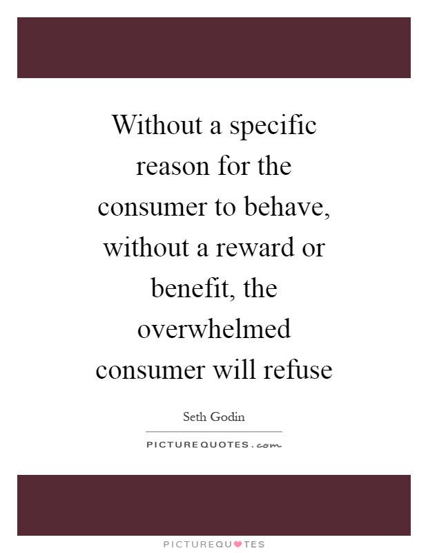 Without a specific reason for the consumer to behave, without a reward or benefit, the overwhelmed consumer will refuse Picture Quote #1