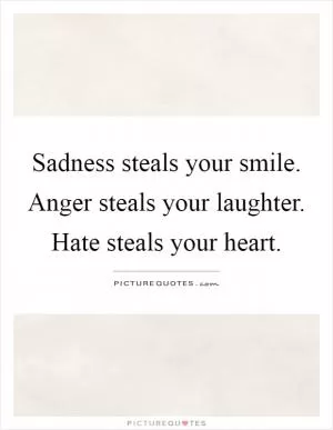 Sadness steals your smile. Anger steals your laughter. Hate steals your heart Picture Quote #1