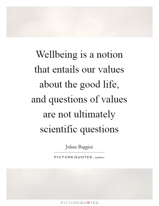 Wellbeing is a notion that entails our values about the good life, and questions of values are not ultimately scientific questions Picture Quote #1