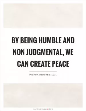 By being humble and non judgmental, we can create peace Picture Quote #1