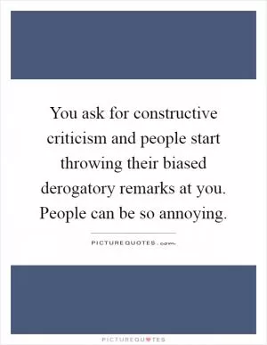 You ask for constructive criticism and people start throwing their biased derogatory remarks at you. People can be so annoying Picture Quote #1