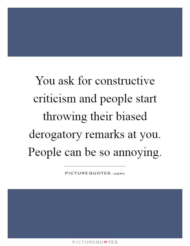 You ask for constructive criticism and people start throwing their biased derogatory remarks at you. People can be so annoying Picture Quote #1