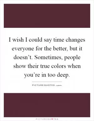 I wish I could say time changes everyone for the better, but it doesn’t. Sometimes, people show their true colors when you’re in too deep Picture Quote #1