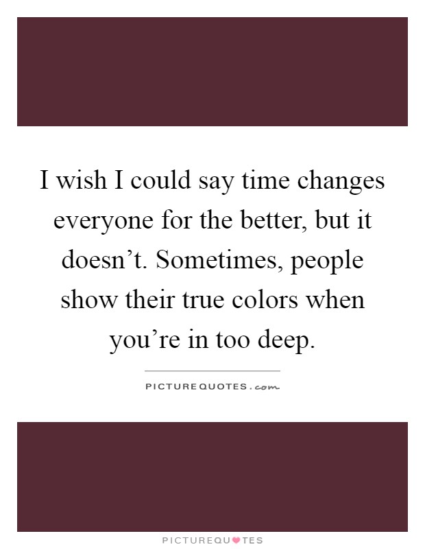 I wish I could say time changes everyone for the better, but it doesn't. Sometimes, people show their true colors when you're in too deep Picture Quote #1