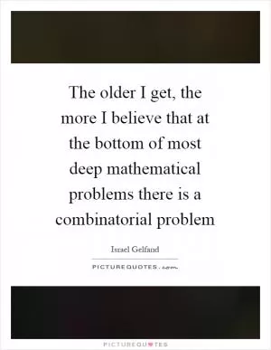 The older I get, the more I believe that at the bottom of most deep mathematical problems there is a combinatorial problem Picture Quote #1