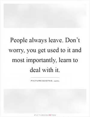 People always leave. Don’t worry, you get used to it and most importantly, learn to deal with it Picture Quote #1
