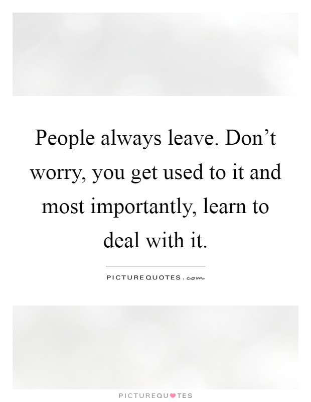 People always leave. Don't worry, you get used to it and most importantly, learn to deal with it Picture Quote #1