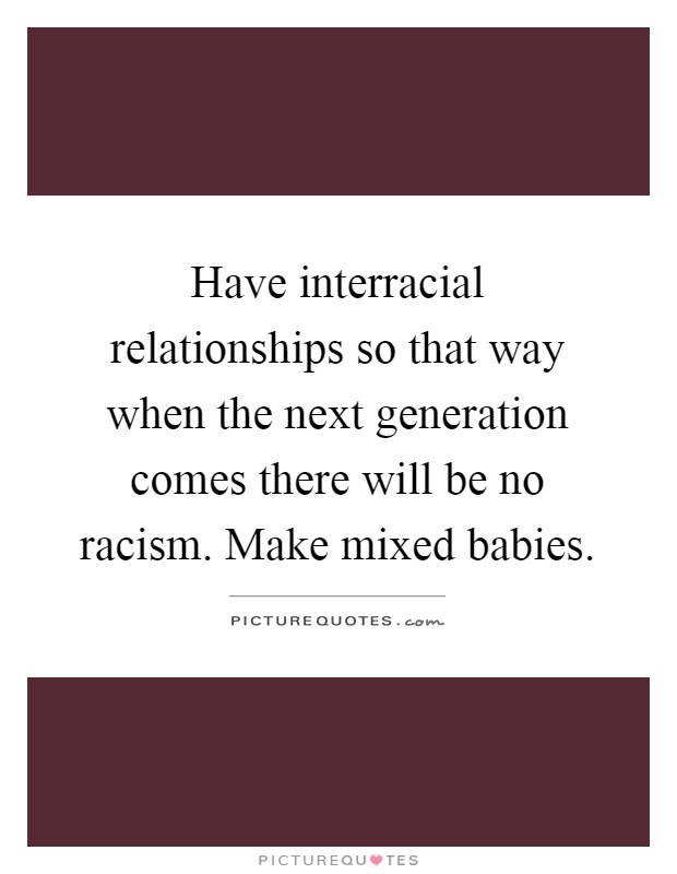 Have interracial relationships so that way when the next generation comes there will be no racism. Make mixed babies Picture Quote #1