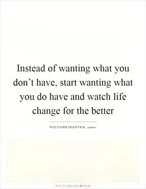 Instead of wanting what you don’t have, start wanting what you do have and watch life change for the better Picture Quote #1