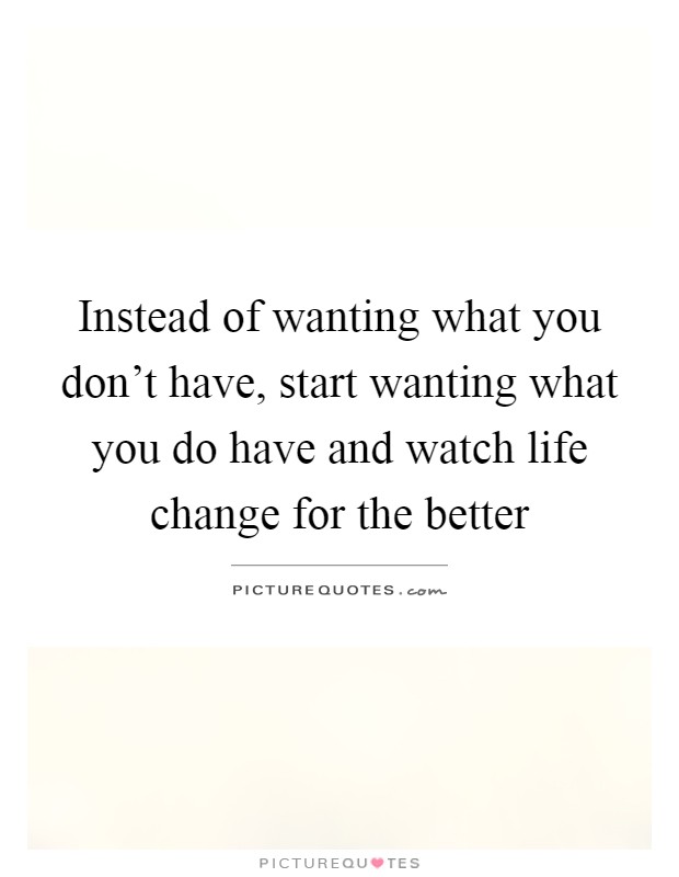 Instead of wanting what you don't have, start wanting what you do have and watch life change for the better Picture Quote #1