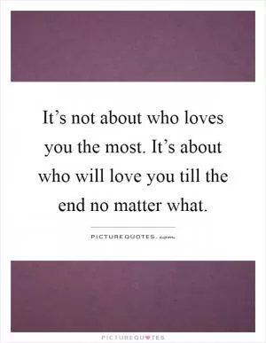 It’s not about who loves you the most. It’s about who will love you till the end no matter what Picture Quote #1