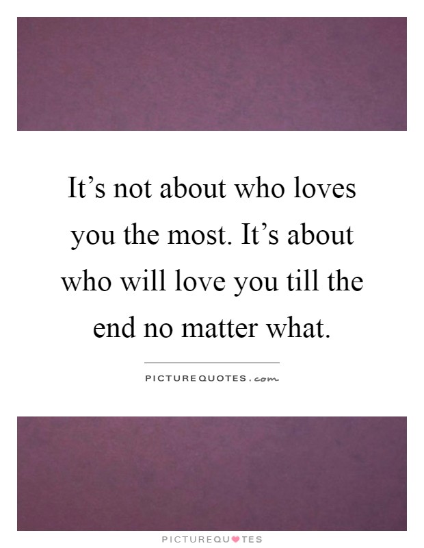 It's not about who loves you the most. It's about who will love you till the end no matter what Picture Quote #1