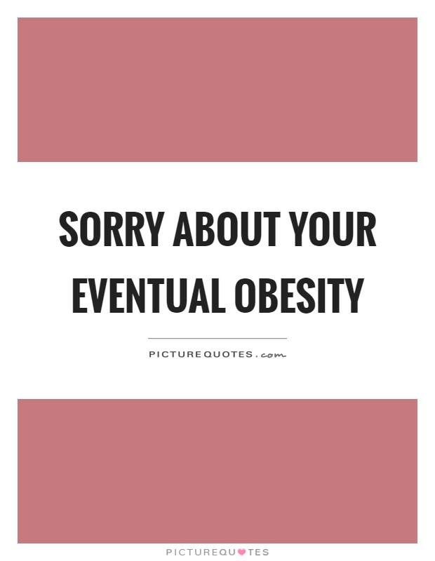 Sorry about your eventual obesity Picture Quote #1