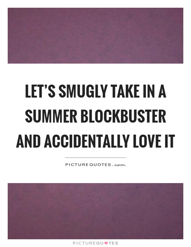 Let's smugly take in a summer blockbuster and accidentally love it Picture Quote #1