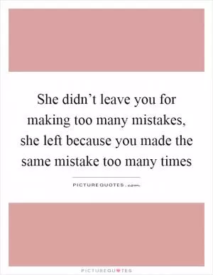 She didn’t leave you for making too many mistakes, she left because you made the same mistake too many times Picture Quote #1