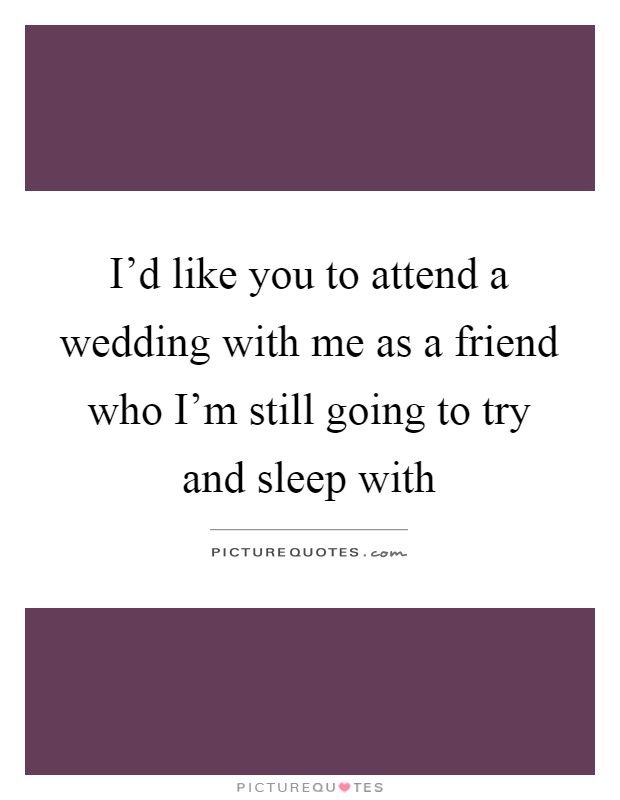 I'd like you to attend a wedding with me as a friend who I'm still going to try and sleep with Picture Quote #1