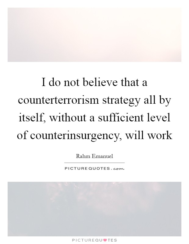 I do not believe that a counterterrorism strategy all by itself, without a sufficient level of counterinsurgency, will work Picture Quote #1