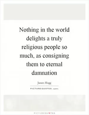 Nothing in the world delights a truly religious people so much, as consigning them to eternal damnation Picture Quote #1