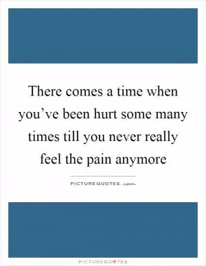 There comes a time when you’ve been hurt some many times till you never really feel the pain anymore Picture Quote #1