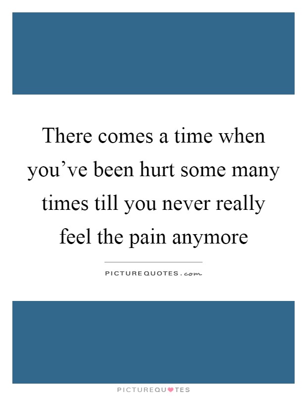 There comes a time when you've been hurt some many times till you never really feel the pain anymore Picture Quote #1