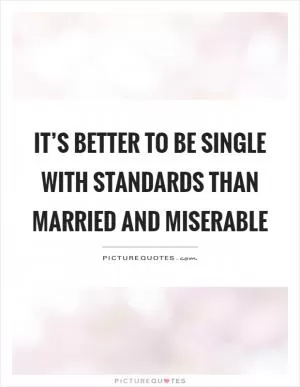 It’s better to be single with standards than married and miserable Picture Quote #1
