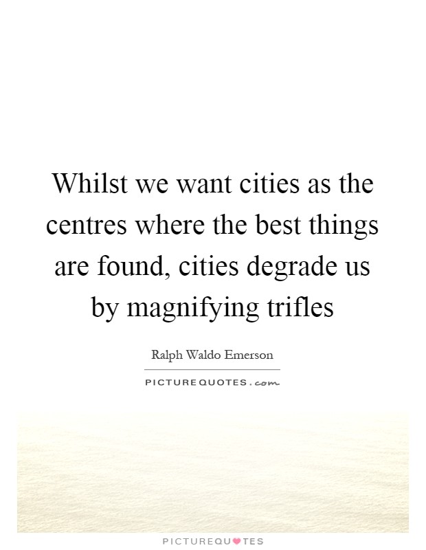 Whilst we want cities as the centres where the best things are found, cities degrade us by magnifying trifles Picture Quote #1