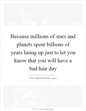 Because millions of stars and planets spent billions of years lining up just to let you know that you will have a bad hair day Picture Quote #1