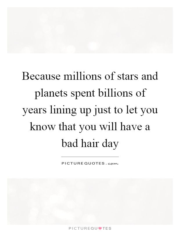 Because millions of stars and planets spent billions of years lining up just to let you know that you will have a bad hair day Picture Quote #1