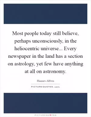 Most people today still believe, perhaps unconsciously, in the heliocentric universe... Every newspaper in the land has a section on astrology, yet few have anything at all on astronomy Picture Quote #1