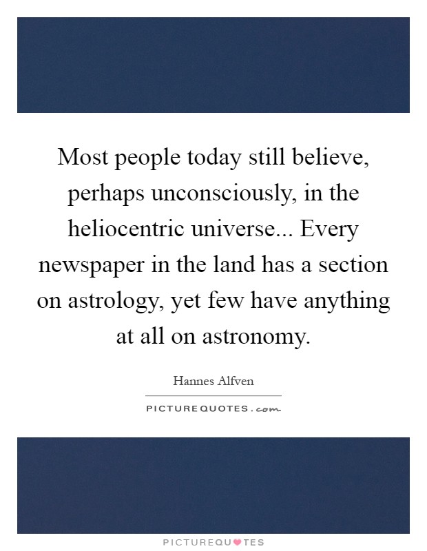 Most people today still believe, perhaps unconsciously, in the heliocentric universe... Every newspaper in the land has a section on astrology, yet few have anything at all on astronomy Picture Quote #1
