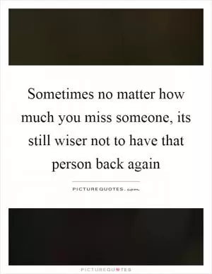 Sometimes no matter how much you miss someone, its still wiser not to have that person back again Picture Quote #1