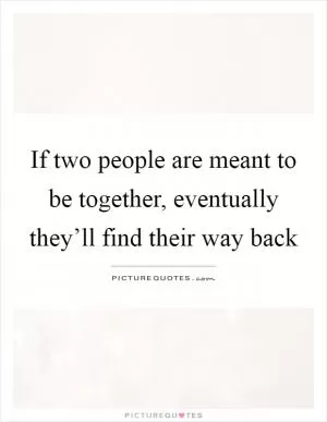 If two people are meant to be together, eventually they’ll find their way back Picture Quote #1