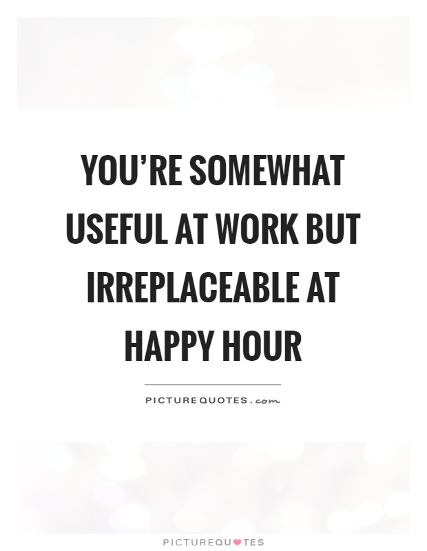 You're somewhat useful at work but irreplaceable at happy hour Picture Quote #1