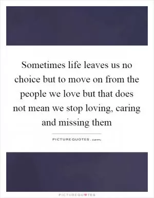 Sometimes life leaves us no choice but to move on from the people we love but that does not mean we stop loving, caring and missing them Picture Quote #1
