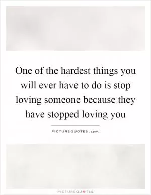 One of the hardest things you will ever have to do is stop loving someone because they have stopped loving you Picture Quote #1
