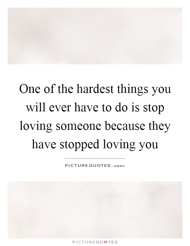 One of the hardest things you will ever have to do is stop loving someone because they have stopped loving you Picture Quote #1