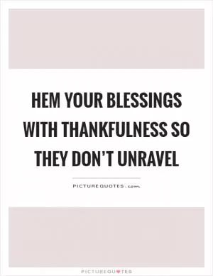 Hem your blessings with thankfulness so they don’t unravel Picture Quote #1