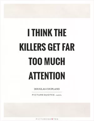 I think the killers get far too much attention Picture Quote #1