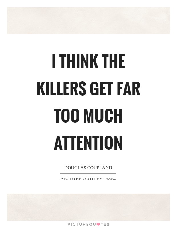 I think the killers get far too much attention Picture Quote #1