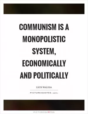 Communism is a monopolistic system, economically and politically Picture Quote #1