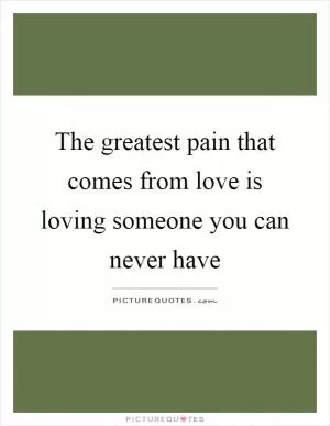 The greatest pain that comes from love is loving someone you can never have Picture Quote #1