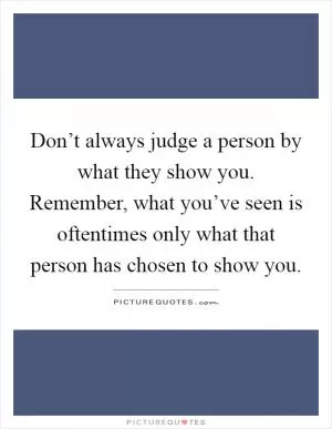 Don’t always judge a person by what they show you. Remember, what you’ve seen is oftentimes only what that person has chosen to show you Picture Quote #1