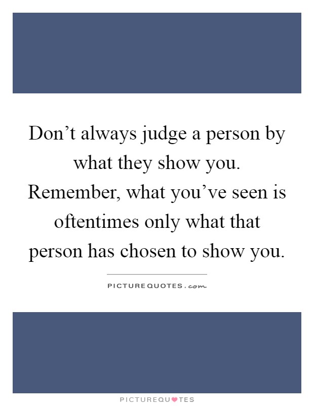 Don't always judge a person by what they show you. Remember, what you've seen is oftentimes only what that person has chosen to show you Picture Quote #1