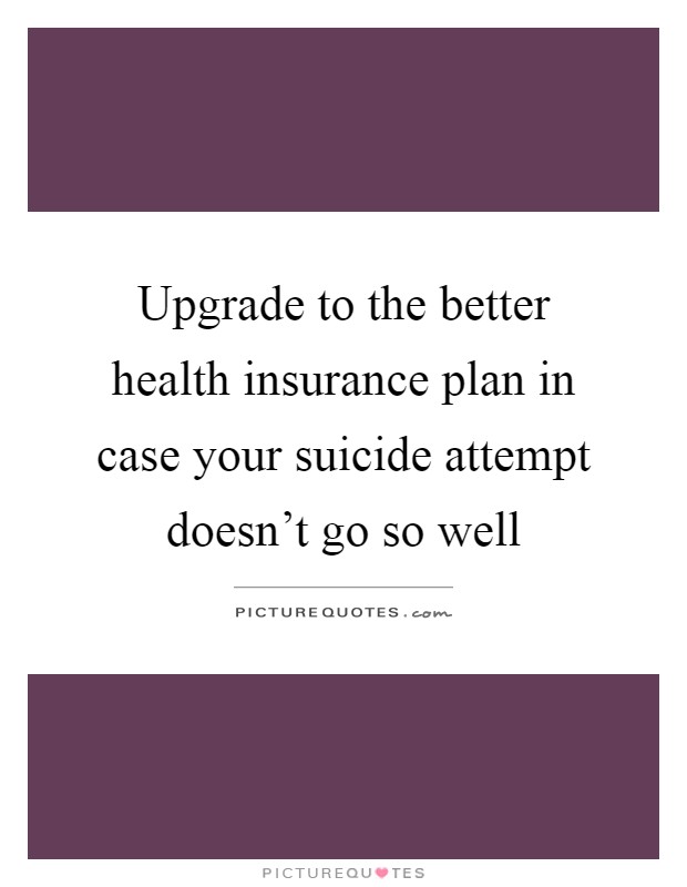 Upgrade to the better health insurance plan in case your suicide attempt doesn't go so well Picture Quote #1