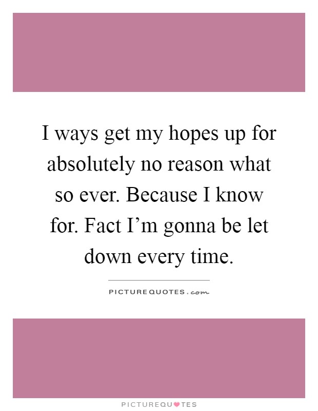 I ways get my hopes up for absolutely no reason what so ever. Because I know for. Fact I'm gonna be let down every time Picture Quote #1